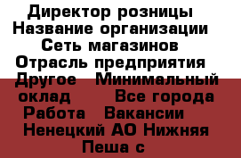 Директор розницы › Название организации ­ Сеть магазинов › Отрасль предприятия ­ Другое › Минимальный оклад ­ 1 - Все города Работа » Вакансии   . Ненецкий АО,Нижняя Пеша с.